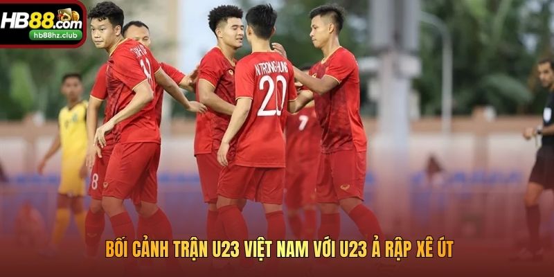 Bối cảnh trận U23 Việt Nam với U23 Ả Rập Xê Út