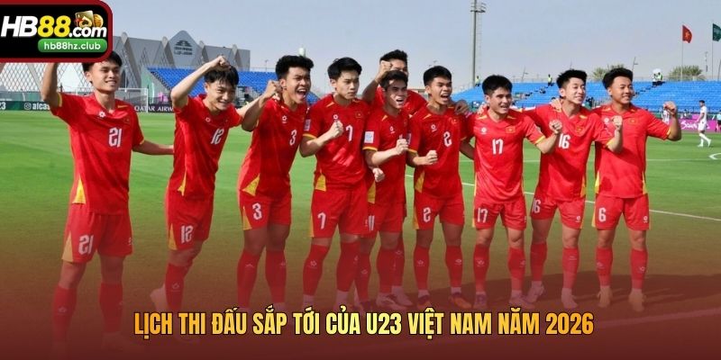  Lịch thi đấu sắp tới của U23 Việt Nam năm 2026