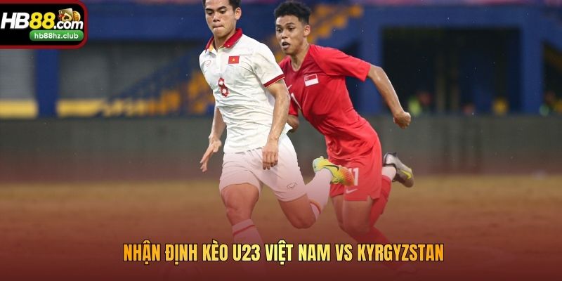 Nhận định kèo U23 Việt Nam vs Kyrgyzstan