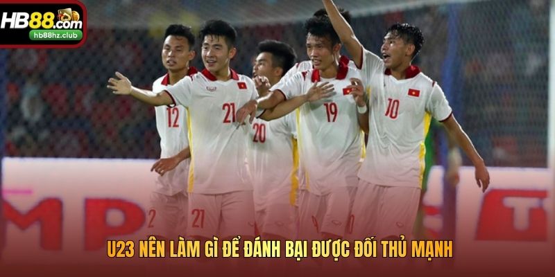 U23 nên làm gì để đánh bại được đối thủ mạnh